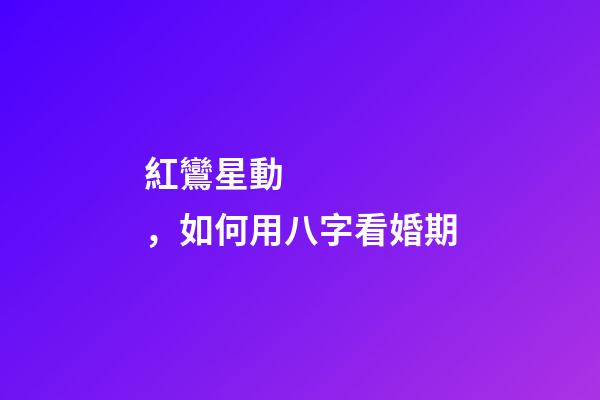 紅鸞星動，如何用八字看婚期